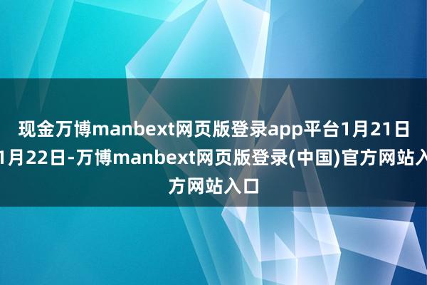 现金万博manbext网页版登录app平台1月21日、1月22日-万博manbext网页版登录(中国)官方网站入口