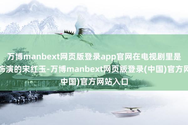 万博manbext网页版登录app官网在电视剧里是王佳佳饰演的宋红玉-万博manbext网页版登录(中国)官方网站入口