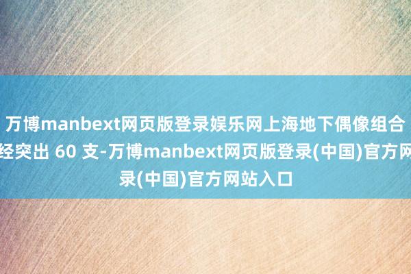 万博manbext网页版登录娱乐网上海地下偶像组合数目一经突出 60 支-万博manbext网页版登录(中国)官方网站入口