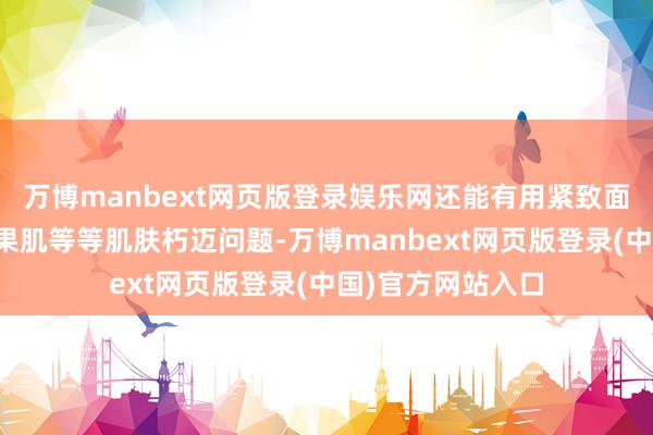 万博manbext网页版登录娱乐网还能有用紧致面颊、下颌线、苹果肌等等肌肤朽迈问题-万博manbext网页版登录(中国)官方网站入口