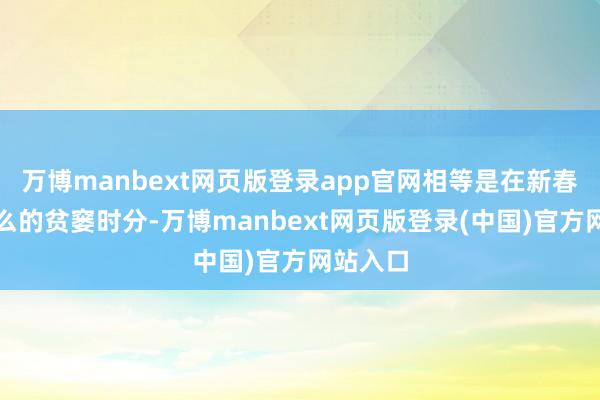 万博manbext网页版登录app官网相等是在新春佳节这么的贫窭时分-万博manbext网页版登录(中国)官方网站入口