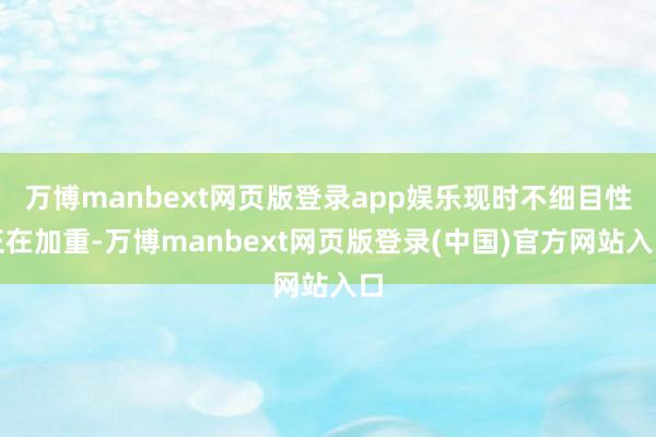 万博manbext网页版登录app娱乐现时不细目性正在加重-万博manbext网页版登录(中国)官方网站入口