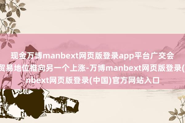 现金万博manbext网页版登录app平台广交会再次将广州的对外贸易地位推向另一个上涨-万博manbext网页版登录(中国)官方网站入口