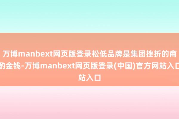 万博manbext网页版登录松低品牌是集团挫折的商酌金钱-万博manbext网页版登录(中国)官方网站入口