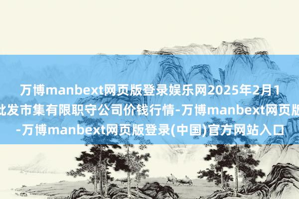 万博manbext网页版登录娱乐网2025年2月12日临夏市富临农副居品批发市集有限职守公司价钱行情-万博manbext网页版登录(中国)官方网站入口