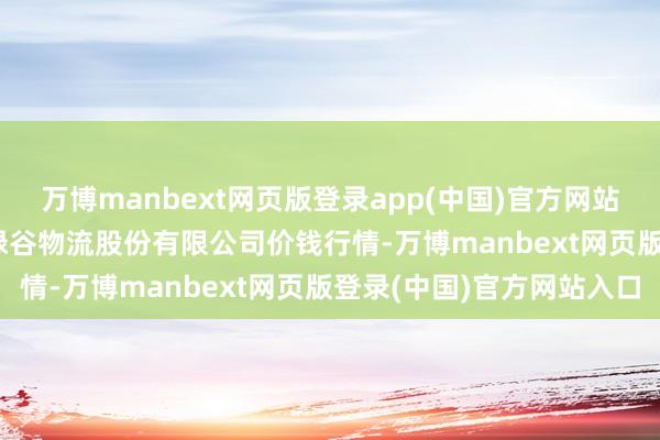 万博manbext网页版登录app(中国)官方网站2025年2月12日两湖绿谷物流股份有限公司价钱行情-万博manbext网页版登录(中国)官方网站入口