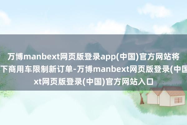 万博manbext网页版登录app(中国)官方网站将来可期；　　3、拿下商用车限制新订单-万博manbext网页版登录(中国)官方网站入口