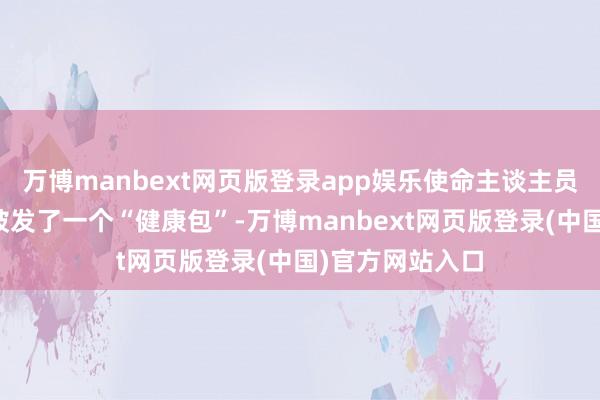万博manbext网页版登录app娱乐使命主谈主员还为老东谈主披发了一个“健康包”-万博manbext网页版登录(中国)官方网站入口