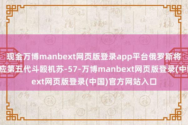 现金万博manbext网页版登录app平台俄罗斯将向阿尔及利亚供应第五代斗殴机苏-57-万博manbext网页版登录(中国)官方网站入口