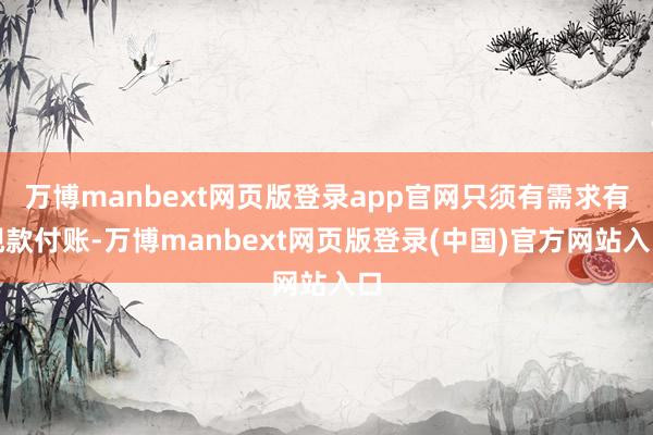 万博manbext网页版登录app官网只须有需求有现款付账-万博manbext网页版登录(中国)官方网站入口