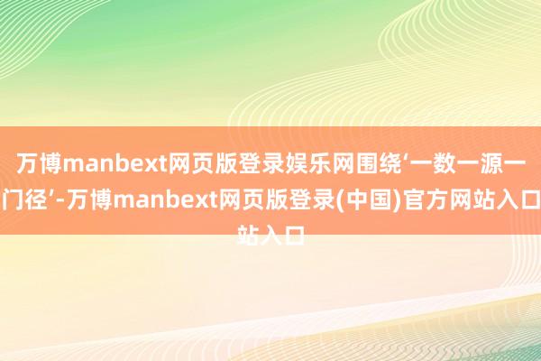 万博manbext网页版登录娱乐网围绕‘一数一源一门径’-万博manbext网页版登录(中国)官方网站入口
