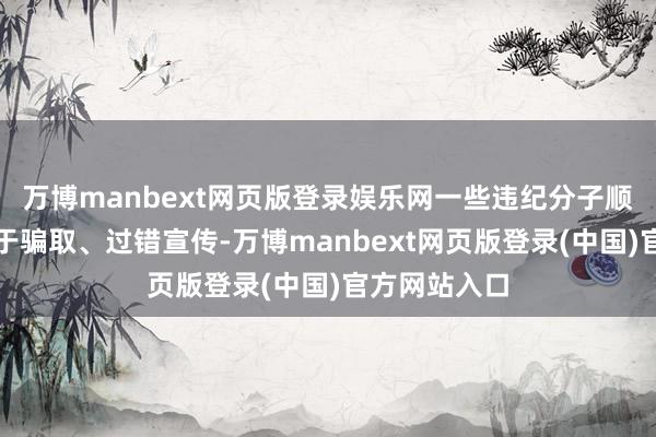 万博manbext网页版登录娱乐网一些违纪分子顺便将其阔绰于骗取、过错宣传-万博manbext网页版登录(中国)官方网站入口