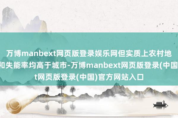 万博manbext网页版登录娱乐网但实质上农村地区的老龄化率和失能率均高于城市-万博manbext网页版登录(中国)官方网站入口
