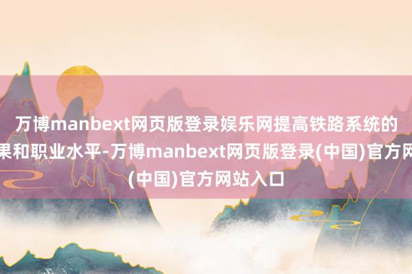 万博manbext网页版登录娱乐网提高铁路系统的开动后果和职业水平-万博manbext网页版登录(中国)官方网站入口