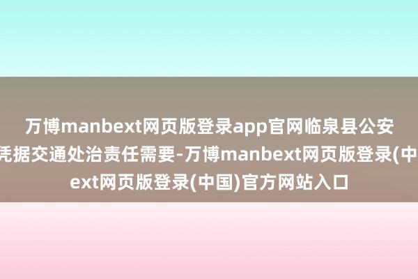 万博manbext网页版登录app官网临泉县公安局交通处治大队凭据交通处治责任需要-万博manbext网页版登录(中国)官方网站入口