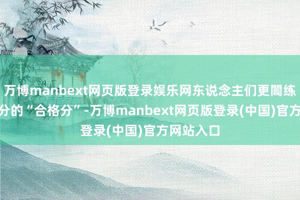 万博manbext网页版登录娱乐网东说念主们更闇练的是425分的“合格分”-万博manbext网页版登录(中国)官方网站入口