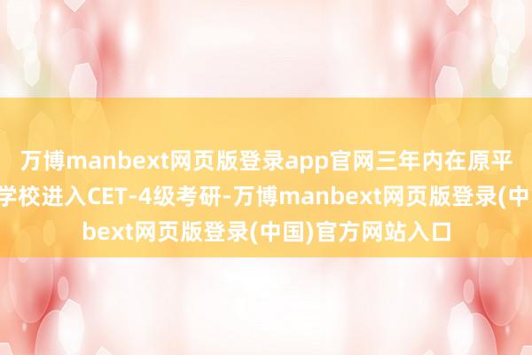万博manbext网页版登录app官网三年内在原平庸高级专业毕业学校进入CET-4级考研-万博manbext网页版登录(中国)官方网站入口