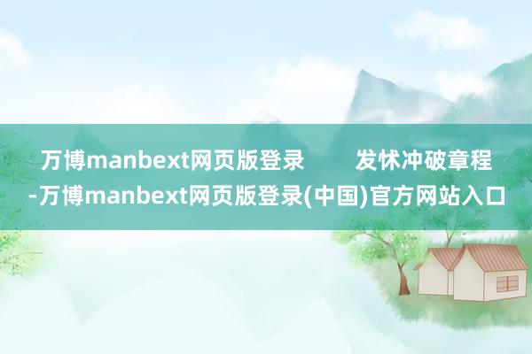 万博manbext网页版登录        发怵冲破章程-万博manbext网页版登录(中国)官方网站入口