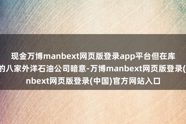 现金万博manbext网页版登录app平台但在库尔德斯坦地区运营的八家外洋石油公司暗意-万博manbext网页版登录(中国)官方网站入口