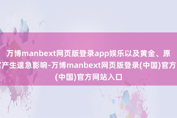万博manbext网页版登录app娱乐以及黄金、原油等财富产生遑急影响-万博manbext网页版登录(中国)官方网站入口