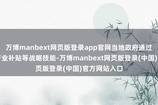万博manbext网页版登录app官网当地政府通过开辟基金、产业补贴等战略技能-万博manbext网页版登录(中国)官方网站入口