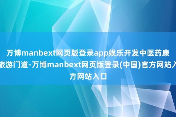 万博manbext网页版登录app娱乐开发中医药康养旅游门道-万博manbext网页版登录(中国)官方网站入口