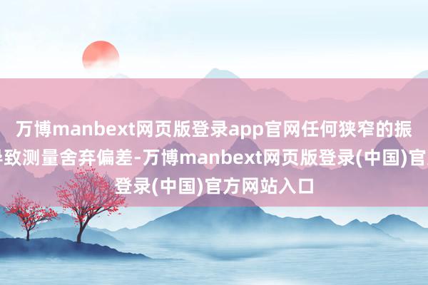 万博manbext网页版登录app官网任何狭窄的振动皆可能导致测量舍弃偏差-万博manbext网页版登录(中国)官方网站入口