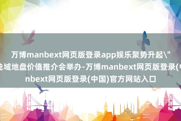 万博manbext网页版登录app娱乐聚势升起
