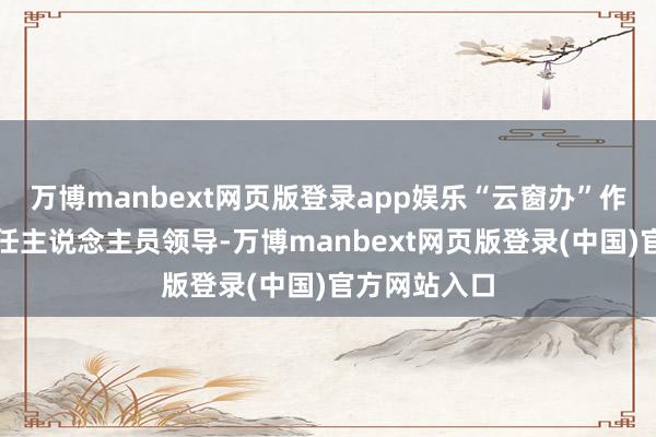 万博manbext网页版登录app娱乐“云窗办”作事全程由责任主说念主员领导-万博manbext网页版登录(中国)官方网站入口