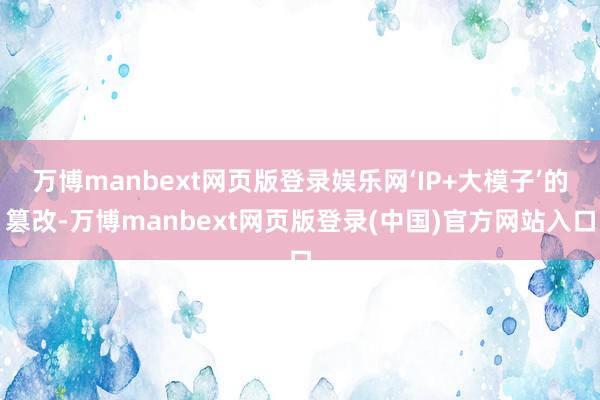 万博manbext网页版登录娱乐网‘IP+大模子’的篡改-万博manbext网页版登录(中国)官方网站入口