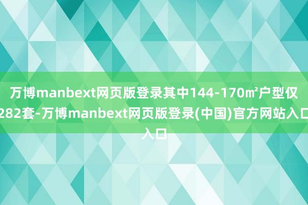 万博manbext网页版登录其中144-170㎡户型仅282套-万博manbext网页版登录(中国)官方网站入口