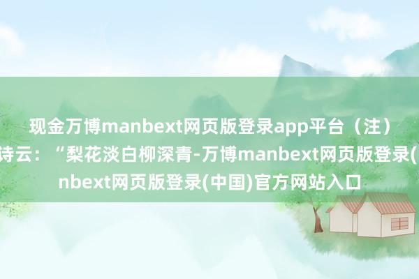 现金万博manbext网页版登录app平台（注）坡仙《东栏梨花》诗云：“梨花淡白柳深青-万博manbext网页版登录(中国)官方网站入口