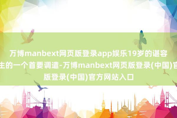 万博manbext网页版登录app娱乐19岁的谌容迎来东谈主生的一个首要调遣-万博manbext网页版登录(中国)官方网站入口