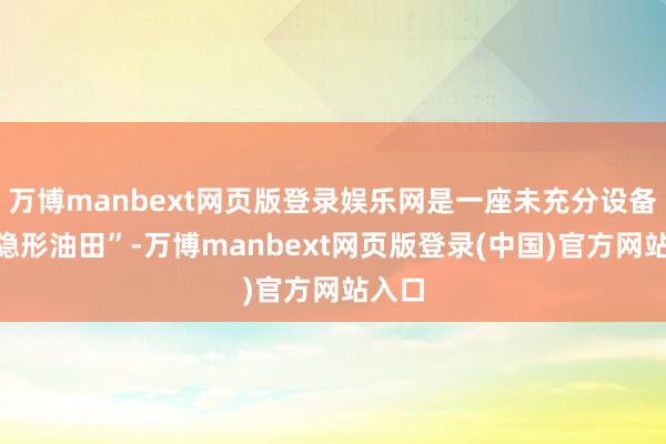 万博manbext网页版登录娱乐网是一座未充分设备的“隐形油田”-万博manbext网页版登录(中国)官方网站入口