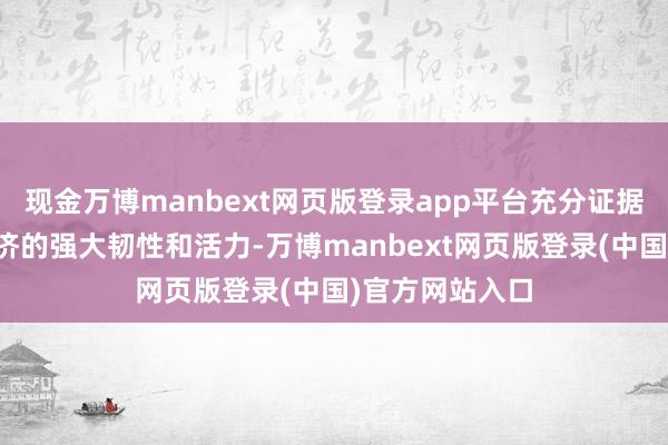 现金万博manbext网页版登录app平台充分证据注解了中国经济的强大韧性和活力-万博manbext网页版登录(中国)官方网站入口
