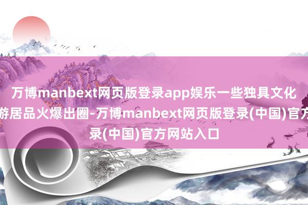 万博manbext网页版登录app娱乐一些独具文化魔力的旅游居品火爆出圈-万博manbext网页版登录(中国)官方网站入口