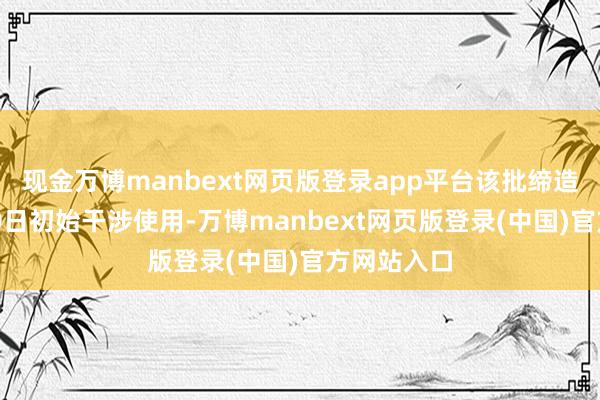 现金万博manbext网页版登录app平台该批缔造将于4月10日初始干涉使用-万博manbext网页版登录(中国)官方网站入口