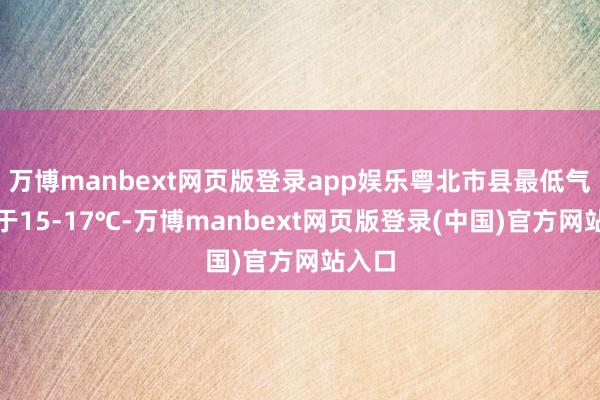 万博manbext网页版登录app娱乐粤北市县最低气温介于15-17℃-万博manbext网页版登录(中国)官方网站入口