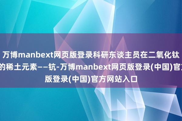 万博manbext网页版登录科研东谈主员在二氧化钛里混入5%的稀土元素——钪-万博manbext网页版登录(中国)官方网站入口