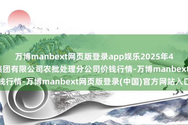 万博manbext网页版登录app娱乐2025年4月16日义乌市商场发展集团有限公司农批处理分公司价钱行情-万博manbext网页版登录(中国)官方网站入口