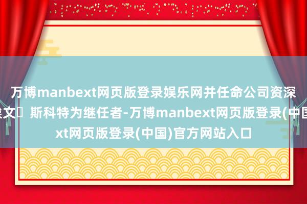 万博manbext网页版登录娱乐网并任命公司资深里面东谈主士埃文・斯科特为继任者-万博manbext网页版登录(中国)官方网站入口