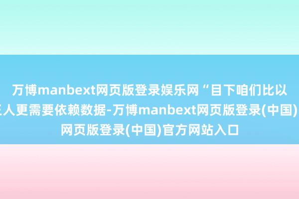 万博manbext网页版登录娱乐网“目下咱们比以往任何工夫王人更需要依赖数据-万博manbext网页版登录(中国)官方网站入口