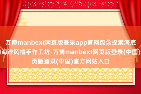 万博manbext网页版登录app官网包含探索海底宇宙牵挂展和海洋风情手作工坊-万博manbext网页版登录(中国)官方网站入口