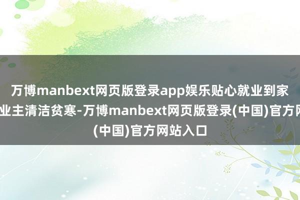 万博manbext网页版登录app娱乐贴心就业到家——针对业主清洁贫寒-万博manbext网页版登录(中国)官方网站入口