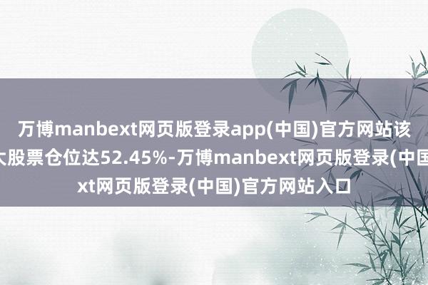 万博manbext网页版登录app(中国)官方网站该基金当季前十大股票仓位达52.45%-万博manbext网页版登录(中国)官方网站入口