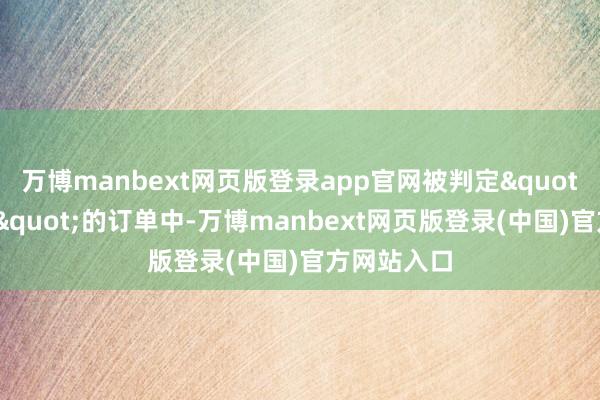 万博manbext网页版登录app官网被判定"纰缪发货"的订单中-万博manbext网页版登录(中国)官方网站入口