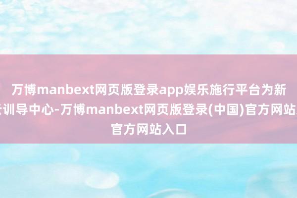 万博manbext网页版登录app娱乐施行平台为新华云训导中心-万博manbext网页版登录(中国)官方网站入口
