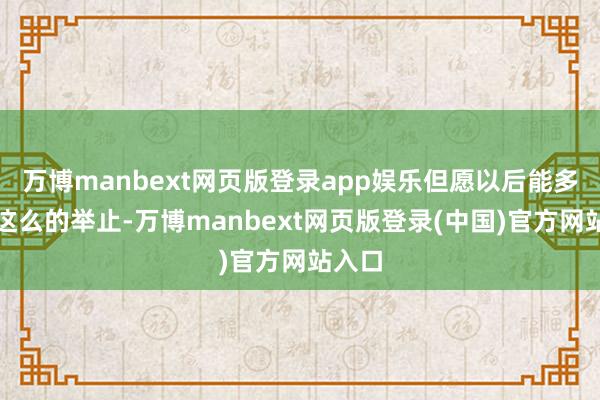 万博manbext网页版登录app娱乐但愿以后能多举办这么的举止-万博manbext网页版登录(中国)官方网站入口