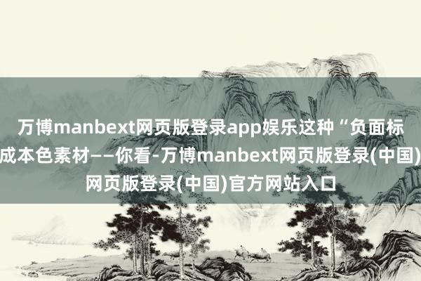万博manbext网页版登录app娱乐这种“负面标签”会被振荡成本色素材——你看-万博manbext网页版登录(中国)官方网站入口