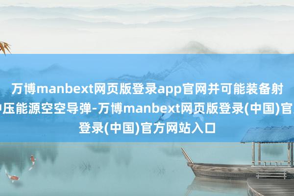 万博manbext网页版登录app官网并可能装备射程更远的冲压能源空空导弹-万博manbext网页版登录(中国)官方网站入口